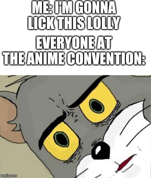 Unsettled Tom | ME: I'M GONNA LICK THIS LOLLY; EVERYONE AT THE ANIME CONVENTION: | image tagged in unsettled tom | made w/ Imgflip meme maker