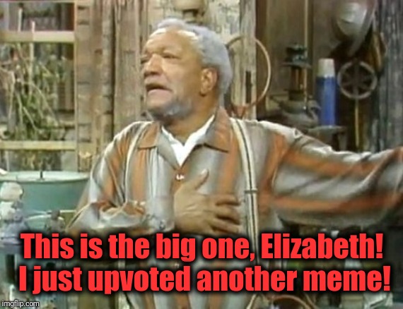 Fred Sanford heart attack  | This is the big one, Elizabeth!  I just upvoted another meme! | image tagged in fred sanford heart attack | made w/ Imgflip meme maker