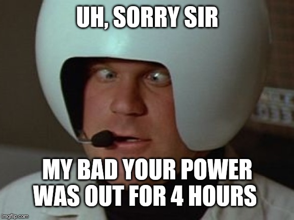 Spaceballs Asshole | UH, SORRY SIR MY BAD YOUR POWER WAS OUT FOR 4 HOURS | image tagged in spaceballs asshole | made w/ Imgflip meme maker