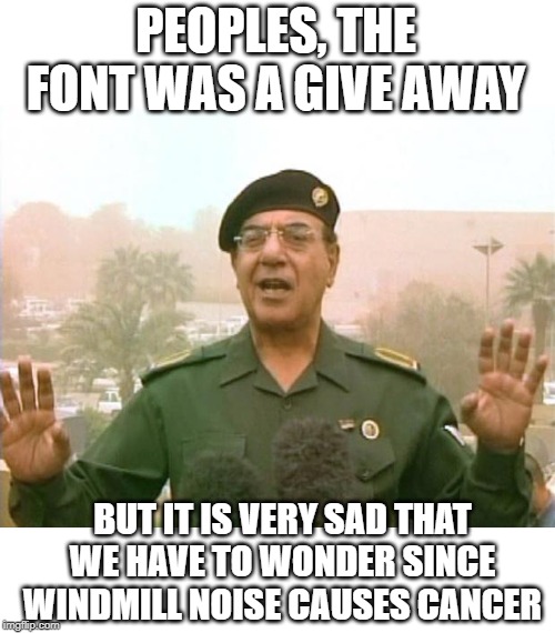 Iraqi Information Minister | PEOPLES, THE FONT WAS A GIVE AWAY BUT IT IS VERY SAD THAT WE HAVE TO WONDER SINCE WINDMILL NOISE CAUSES CANCER | image tagged in iraqi information minister | made w/ Imgflip meme maker