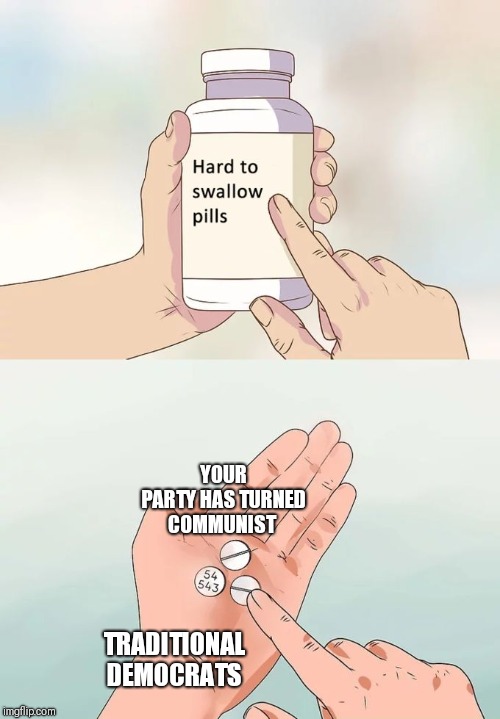 Hard to swallow commie pills. | YOUR PARTY HAS TURNED COMMUNIST; TRADITIONAL DEMOCRATS | image tagged in memes,hard to swallow pills,communism,democrats,socialist,trash | made w/ Imgflip meme maker