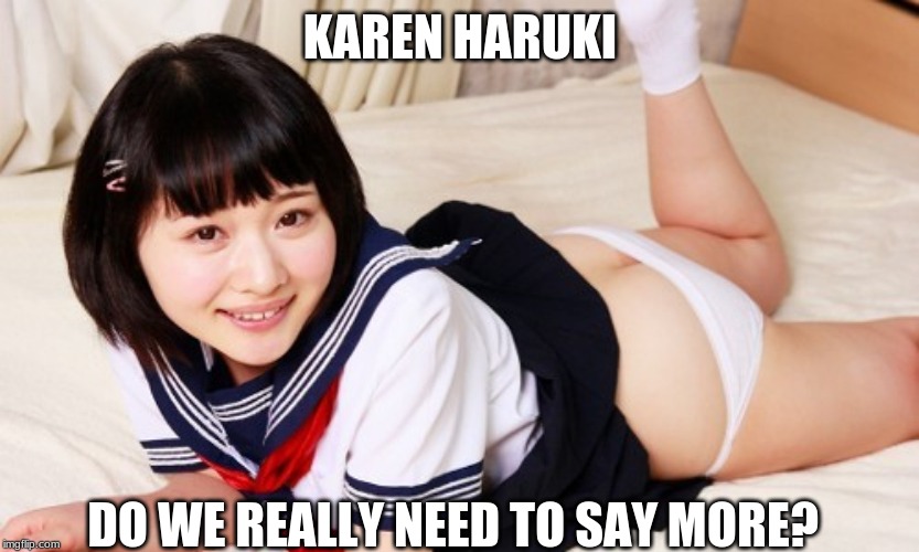 Karen Haruki | KAREN HARUKI; DO WE REALLY NEED TO SAY MORE? | image tagged in porn,sexy,sexy woman,cute,asian,sexy girl | made w/ Imgflip meme maker