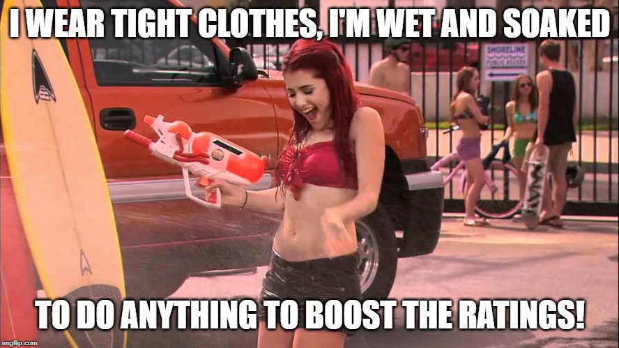 Ariana Grande soaked | I WEAR TIGHT CLOTHES, I'M WET AND SOAKED; TO DO ANYTHING TO BOOST THE RATINGS! | image tagged in ariana grande soaked | made w/ Imgflip meme maker