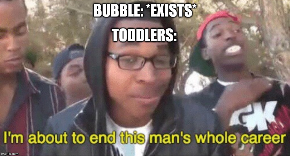 Im about to end this mans whole career meme | BUBBLE: *EXISTS*; TODDLERS: | image tagged in im about to end this mans whole career meme | made w/ Imgflip meme maker