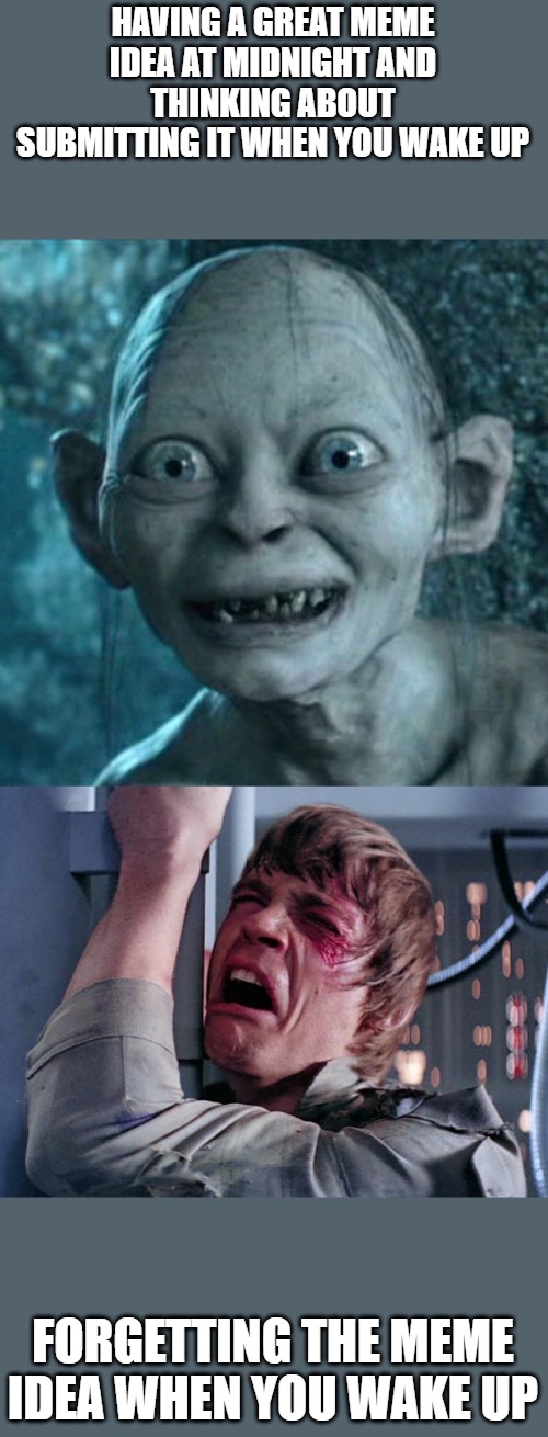 Or the fact I'm excited about a meme idea at midnight. | HAVING A GREAT MEME IDEA AT MIDNIGHT AND THINKING ABOUT SUBMITTING IT WHEN YOU WAKE UP; FORGETTING THE MEME IDEA WHEN YOU WAKE UP | image tagged in memes,gollum,luke nooooo | made w/ Imgflip meme maker
