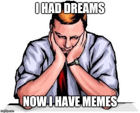 RIP dreams | I HAD DREAMS; NOW I HAVE MEMES | image tagged in dreams | made w/ Imgflip meme maker