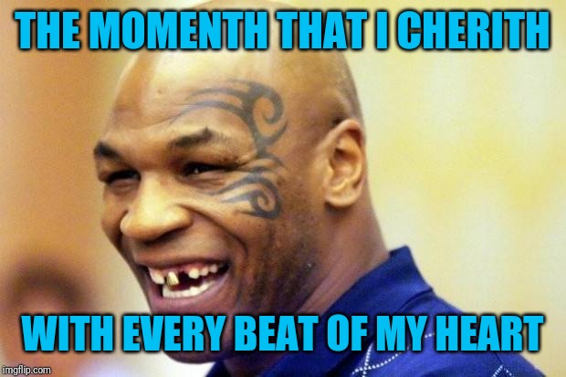Happy Mike Tyson | THE MOMENTH THAT I CHERITH WITH EVERY BEAT OF MY HEART | image tagged in happy mike tyson | made w/ Imgflip meme maker