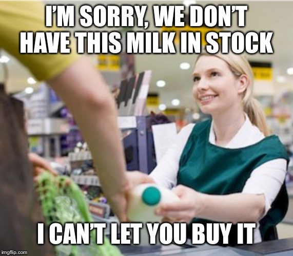 Milk cashier | I’M SORRY, WE DON’T HAVE THIS MILK IN STOCK I CAN’T LET YOU BUY IT | image tagged in milk cashier | made w/ Imgflip meme maker