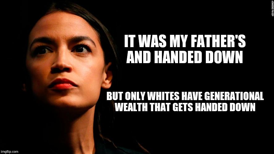 ocasio-cortez super genius | IT WAS MY FATHER'S AND HANDED DOWN BUT ONLY WHITES HAVE GENERATIONAL WEALTH THAT GETS HANDED DOWN | image tagged in ocasio-cortez super genius | made w/ Imgflip meme maker