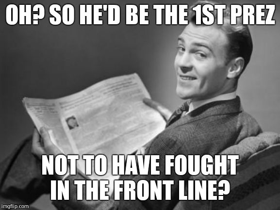 50's newspaper | OH? SO HE'D BE THE 1ST PREZ NOT TO HAVE FOUGHT IN THE FRONT LINE? | image tagged in 50's newspaper | made w/ Imgflip meme maker