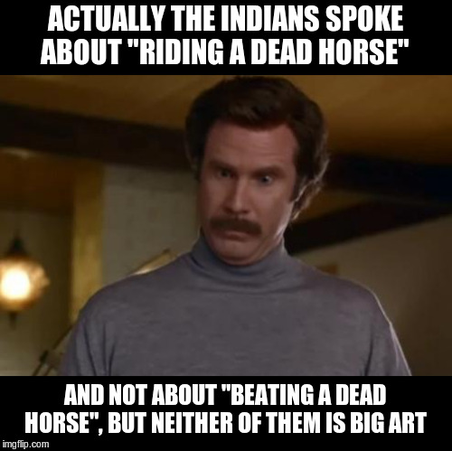 actually im not even mad | ACTUALLY THE INDIANS SPOKE ABOUT "RIDING A DEAD HORSE" AND NOT ABOUT "BEATING A DEAD HORSE", BUT NEITHER OF THEM IS BIG ART | image tagged in actually im not even mad | made w/ Imgflip meme maker