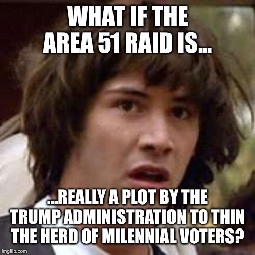 Conspiracy Keanu | WHAT IF THE AREA 51 RAID IS... ...REALLY A PLOT BY THE TRUMP ADMINISTRATION TO THIN THE HERD OF MILENNIAL VOTERS? | image tagged in memes,conspiracy keanu,area 51 | made w/ Imgflip meme maker