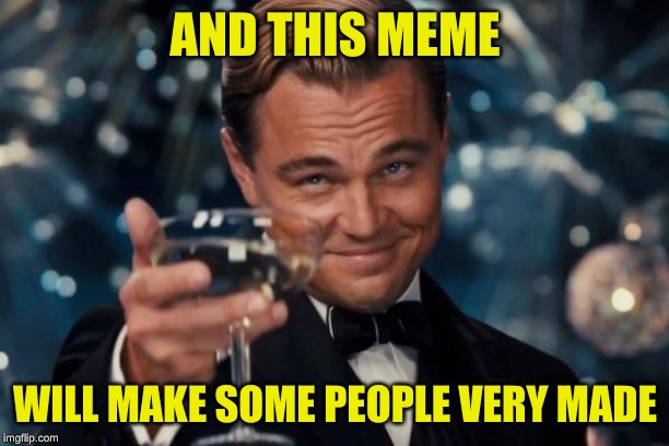 Leonardo Dicaprio Cheers Meme | AND THIS MEME WILL MAKE SOME PEOPLE VERY MADE | image tagged in memes,leonardo dicaprio cheers | made w/ Imgflip meme maker