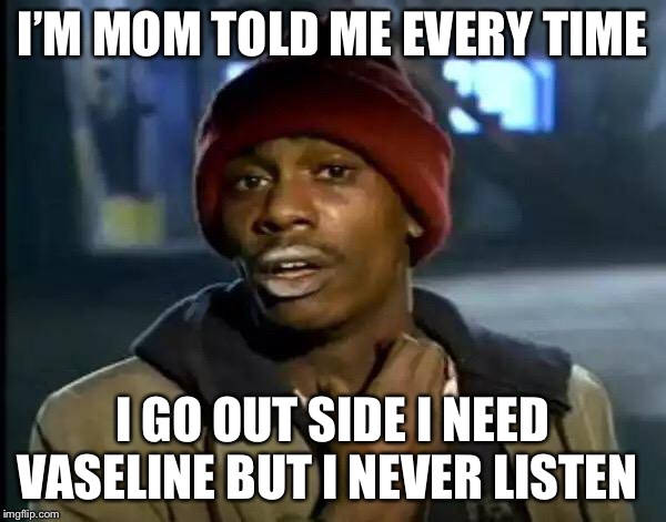 Y'all Got Any More Of That | I’M MOM TOLD ME EVERY TIME; I GO OUT SIDE I NEED VASELINE BUT I NEVER LISTEN | image tagged in memes,y'all got any more of that | made w/ Imgflip meme maker