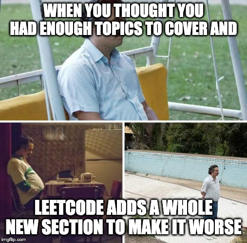 Sad Pablo Escobar Meme | WHEN YOU THOUGHT YOU HAD ENOUGH TOPICS TO COVER AND; LEETCODE ADDS A WHOLE NEW SECTION TO MAKE IT WORSE | image tagged in sad pablo escobar | made w/ Imgflip meme maker