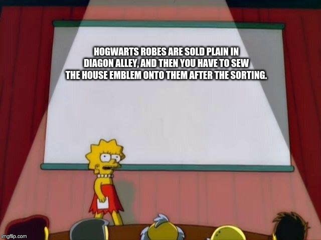 Lisa Simpson's Presentation | HOGWARTS ROBES ARE SOLD PLAIN IN DIAGON ALLEY, AND THEN YOU HAVE TO SEW THE HOUSE EMBLEM ONTO THEM AFTER THE SORTING. | image tagged in lisa simpson's presentation | made w/ Imgflip meme maker