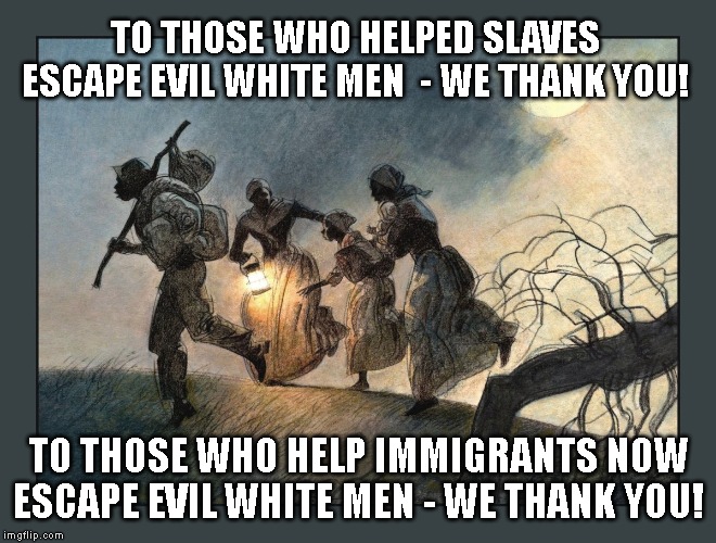 All Men and Women Are Created Equal | TO THOSE WHO HELPED SLAVES ESCAPE EVIL WHITE MEN  - WE THANK YOU! TO THOSE WHO HELP IMMIGRANTS NOW ESCAPE EVIL WHITE MEN - WE THANK YOU! | image tagged in trump immigration policy,immigration,asylum,border,child abuse | made w/ Imgflip meme maker