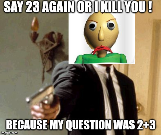 Say That Again I Dare You Meme | SAY 23 AGAIN OR I KILL YOU ! BECAUSE MY QUESTION WAS 2+3 | image tagged in memes,say that again i dare you | made w/ Imgflip meme maker