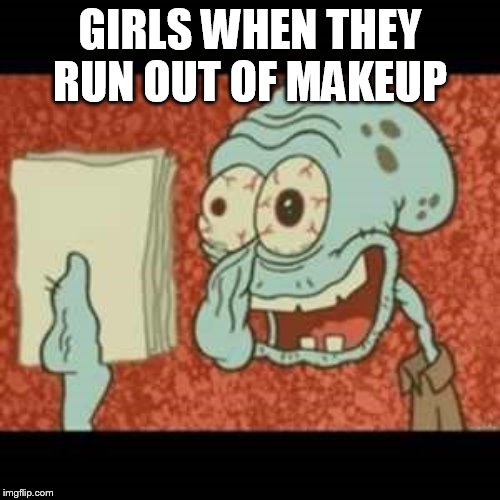 Stressed out Squidward |  GIRLS WHEN THEY RUN OUT OF MAKEUP | image tagged in stressed out squidward | made w/ Imgflip meme maker