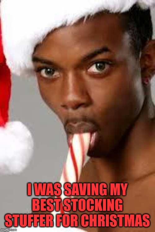 gay black guy | I WAS SAVING MY BEST STOCKING STUFFER FOR CHRISTMAS | image tagged in gay black guy | made w/ Imgflip meme maker