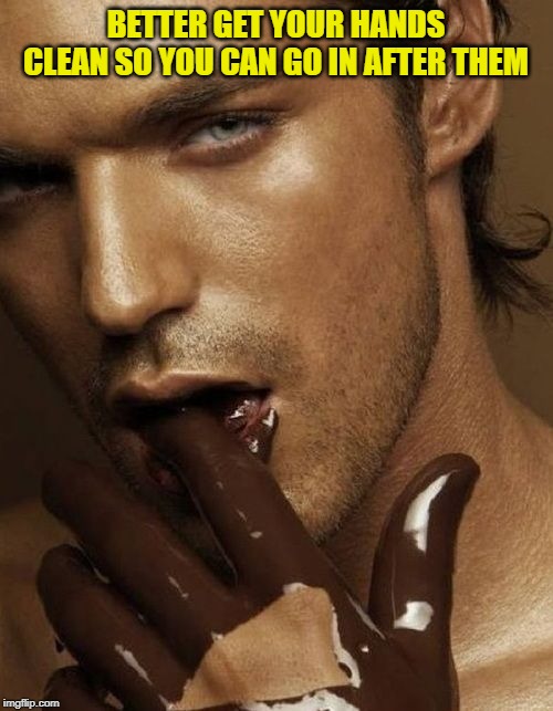 Chocolate | BETTER GET YOUR HANDS CLEAN SO YOU CAN GO IN AFTER THEM | image tagged in chocolate | made w/ Imgflip meme maker
