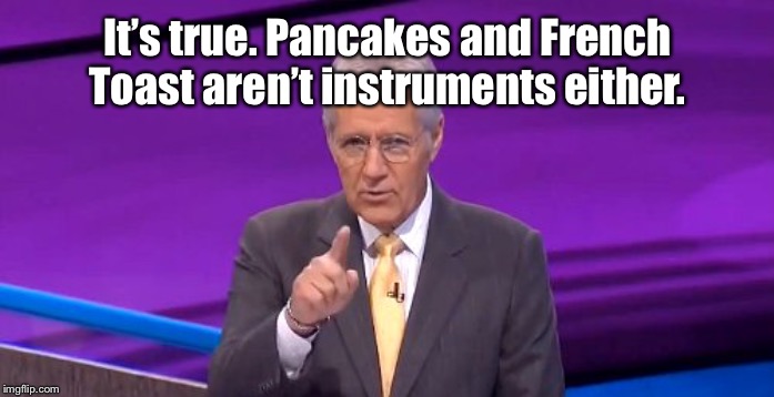 alex trebeck correct | It’s true. Pancakes and French Toast aren’t instruments either. | image tagged in alex trebeck correct | made w/ Imgflip meme maker