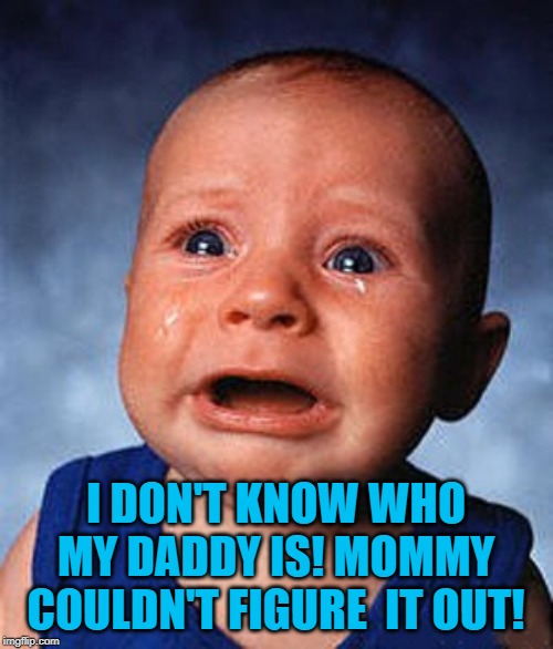 Crying baby  | I DON'T KNOW WHO MY DADDY IS! MOMMY COULDN'T FIGURE  IT OUT! | image tagged in crying baby | made w/ Imgflip meme maker