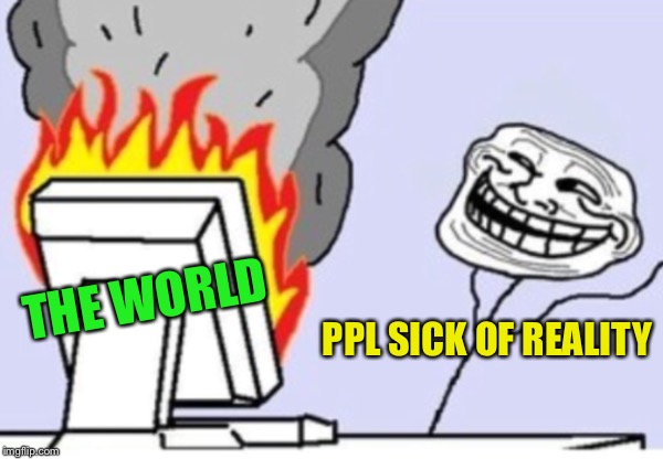 THE WORLD; PPL SICK OF REALITY | image tagged in yea whatever,shake n bake,penutbutter jellytime | made w/ Imgflip meme maker