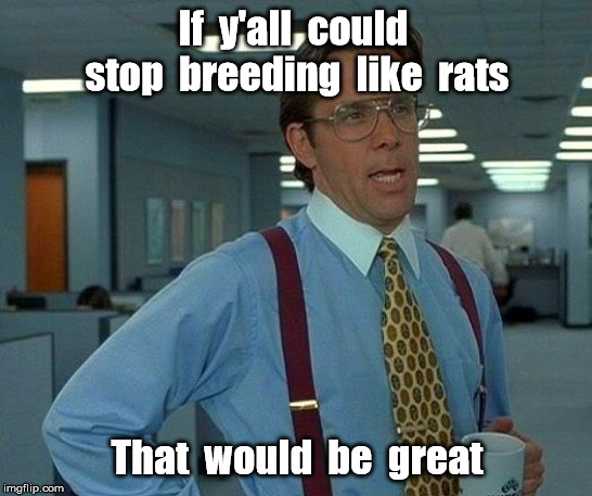 That Would Be Great | If  y'all  could  stop  breeding  like  rats; That  would  be  great | image tagged in memes,that would be great | made w/ Imgflip meme maker