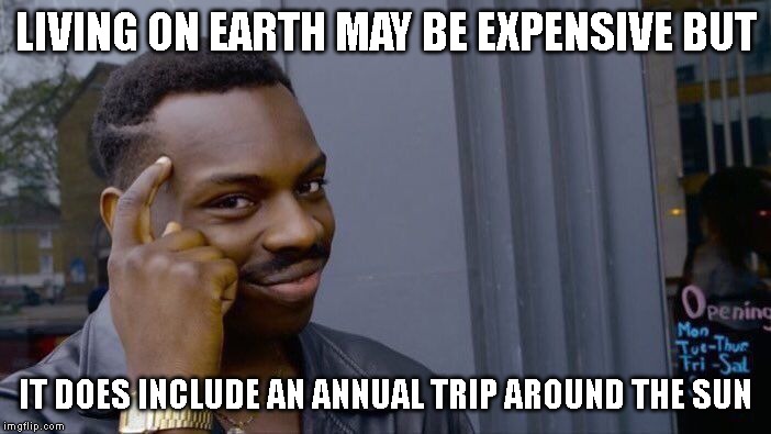 It also has the basic necessities that carbon-based organisms such as us Homo Sapiens need to survive. | LIVING ON EARTH MAY BE EXPENSIVE BUT; IT DOES INCLUDE AN ANNUAL TRIP AROUND THE SUN | image tagged in memes,roll safe think about it | made w/ Imgflip meme maker