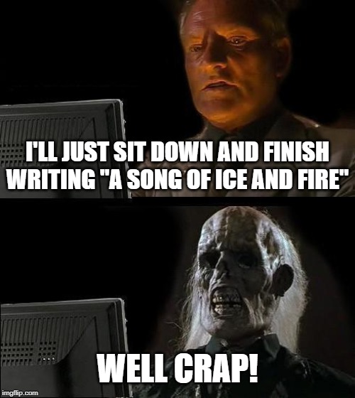 The problem George R.R. Martin GOT | I'LL JUST SIT DOWN AND FINISH WRITING "A SONG OF ICE AND FIRE"; WELL CRAP! | image tagged in memes,ill just wait here,game of thrones,george rr martin | made w/ Imgflip meme maker