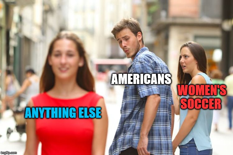 Distracted Boyfriend Meme | ANYTHING ELSE AMERICANS WOMEN'S SOCCER | image tagged in memes,distracted boyfriend | made w/ Imgflip meme maker