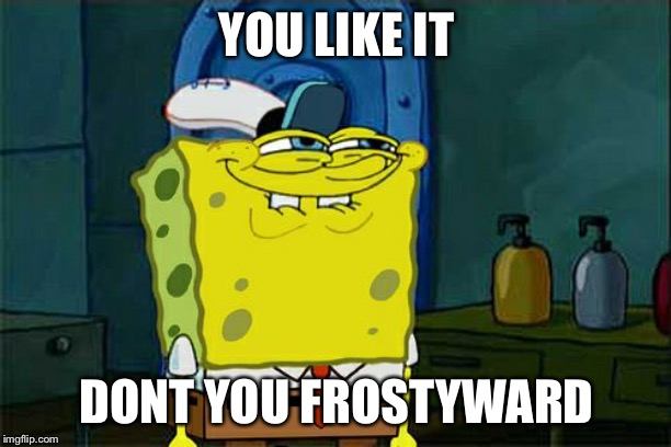 Don't You Squidward Meme | YOU LIKE IT DONT YOU FROSTYWARD | image tagged in memes,dont you squidward | made w/ Imgflip meme maker