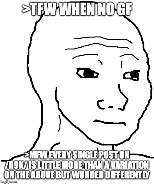 Sadman With Sad Face | >TFW WHEN NO GF; >MFW EVERY SINGLE POST ON /R9K/ IS LITTLE MORE THAN A VARIATION ON THE ABOVE BUT WORDED DIFFERENTLY | image tagged in sadman,sad face,4chan,memes | made w/ Imgflip meme maker
