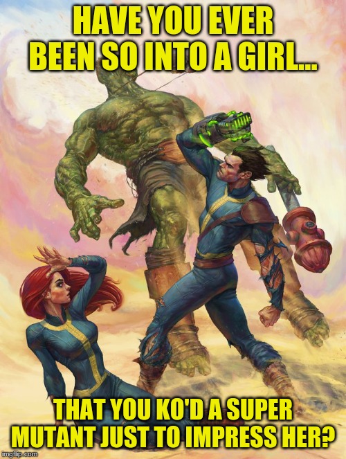 In The Dark Future, There Is Only Love | HAVE YOU EVER BEEN SO INTO A GIRL... THAT YOU KO'D A SUPER MUTANT JUST TO IMPRESS HER? | image tagged in fallout,vault dweller,love,romance,super mutants | made w/ Imgflip meme maker