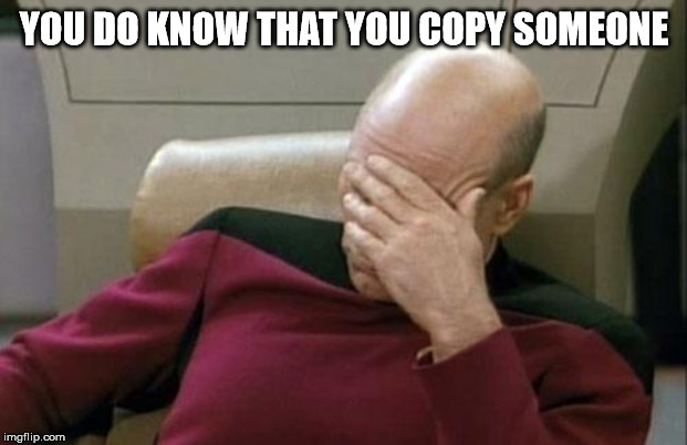 Captain Picard Facepalm Meme | YOU DO KNOW THAT YOU COPY SOMEONE | image tagged in memes,captain picard facepalm | made w/ Imgflip meme maker