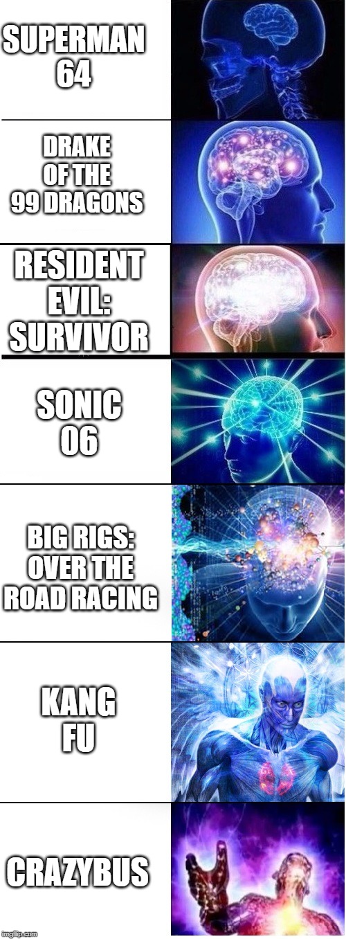 Expanding brain extended 2 | SUPERMAN 64; DRAKE OF THE 99 DRAGONS; RESIDENT EVIL: SURVIVOR; SONIC 06; BIG RIGS: OVER THE ROAD RACING; KANG FU; CRAZYBUS | image tagged in expanding brain extended 2 | made w/ Imgflip meme maker