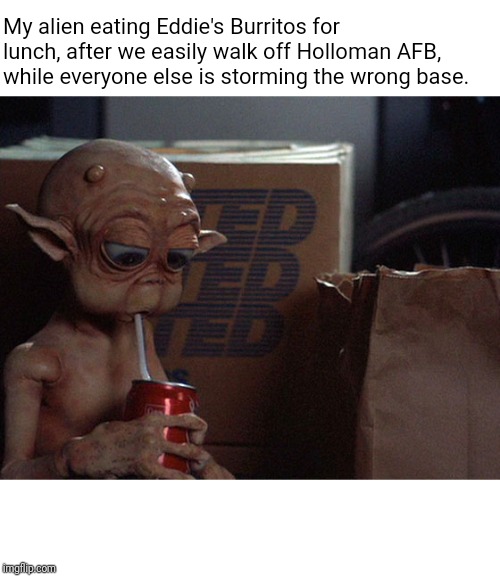My alien eating Eddie's Burritos for lunch, after we easily walk off Holloman AFB, while everyone else is storming the wrong base. | image tagged in area 51,aliens,alien | made w/ Imgflip meme maker