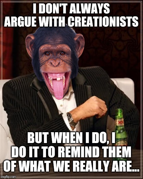 The Most Interesting Man In The World Meme | I DON'T ALWAYS ARGUE WITH CREATIONISTS; BUT WHEN I DO, I DO IT TO REMIND THEM OF WHAT WE REALLY ARE... | image tagged in memes,the most interesting man in the world | made w/ Imgflip meme maker