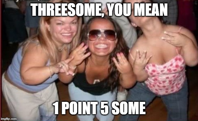 THREESOME, YOU MEAN 1 POINT 5 SOME | made w/ Imgflip meme maker