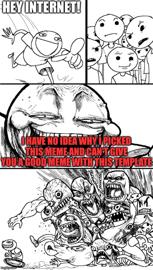 Hey Internet Meme | HEY INTERNET! I HAVE NO IDEA WHY I PICKED THIS MEME AND CAN’T GIVE YOU A GOOD MEME WITH THIS TEMPLATE | image tagged in memes,hey internet | made w/ Imgflip meme maker