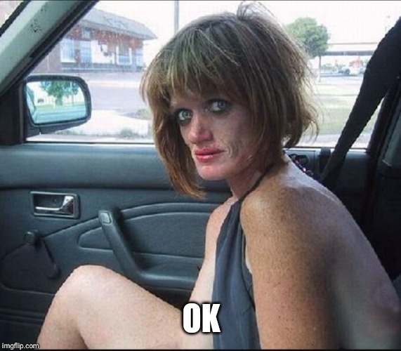 crack whore hooker | OK | image tagged in crack whore hooker | made w/ Imgflip meme maker