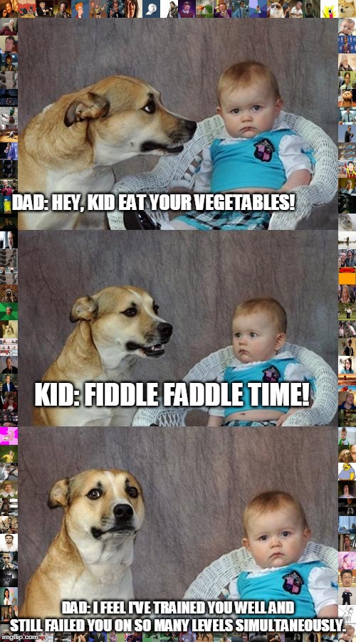 Dad Joke Dog Meme | DAD: HEY, KID EAT YOUR VEGETABLES! KID: FIDDLE FADDLE TIME! DAD: I FEEL I'VE TRAINED YOU WELL AND STILL FAILED YOU ON SO MANY LEVELS SIMULTANEOUSLY. | image tagged in memes,dad joke dog | made w/ Imgflip meme maker