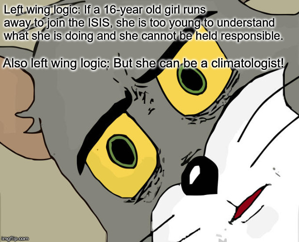MRW I hear PC Bullshit | Left wing logic: If a 16-year old girl runs away to join the ISIS, she is too young to understand what she is doing and she cannot be held responsible. Also left wing logic: But she can be a climatologist! | image tagged in memes,unsettled tom | made w/ Imgflip meme maker
