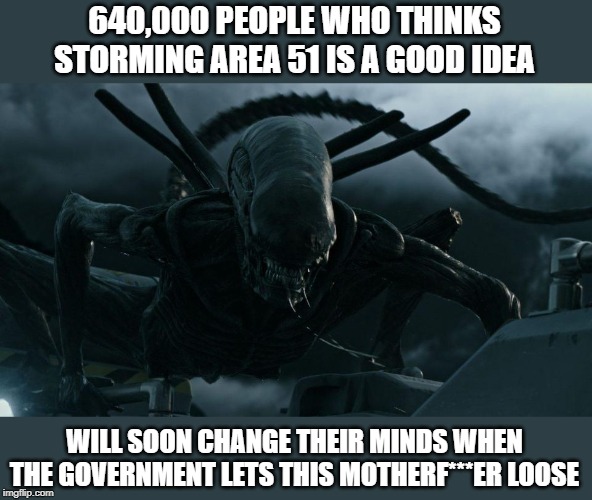 640,000 PEOPLE WHO THINKS STORMING AREA 51 IS A GOOD IDEA; WILL SOON CHANGE THEIR MINDS WHEN THE GOVERNMENT LETS THIS MOTHERF***ER LOOSE | image tagged in alien,aliens,area 51,government,military | made w/ Imgflip meme maker