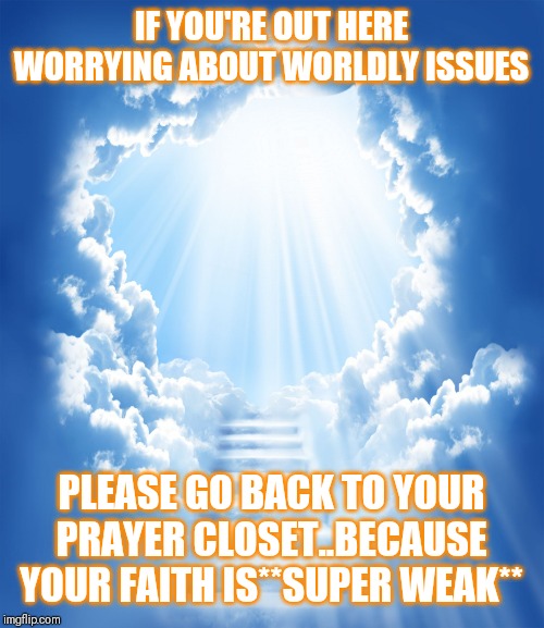 Jroc113 | IF YOU'RE OUT HERE WORRYING ABOUT WORLDLY ISSUES; PLEASE GO BACK TO YOUR PRAYER CLOSET..BECAUSE YOUR FAITH IS**SUPER WEAK** | image tagged in heaven | made w/ Imgflip meme maker