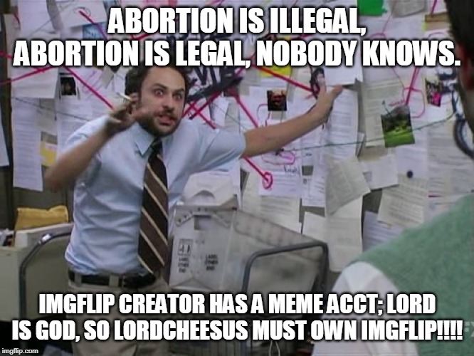 Charlie Conspiracy (Always Sunny in Philidelphia) | ABORTION IS ILLEGAL, ABORTION IS LEGAL, NOBODY KNOWS. IMGFLIP CREATOR HAS A MEME ACCT; LORD IS GOD, SO LORDCHEESUS MUST OWN IMGFLIP!!!! | image tagged in charlie conspiracy always sunny in philidelphia | made w/ Imgflip meme maker
