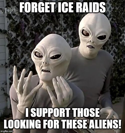 Aliens | FORGET ICE RAIDS; I SUPPORT THOSE LOOKING FOR THESE ALIENS! | image tagged in aliens | made w/ Imgflip meme maker
