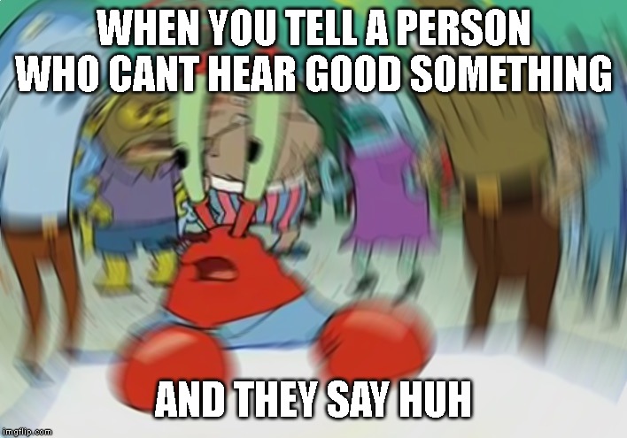 Mr Krabs Blur Meme | WHEN YOU TELL A PERSON WHO CANT HEAR GOOD SOMETHING; AND THEY SAY HUH | image tagged in memes,mr krabs blur meme | made w/ Imgflip meme maker