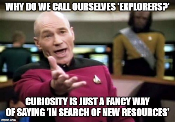 Picard Wtf Meme | WHY DO WE CALL OURSELVES 'EXPLORERS?'; CURIOSITY IS JUST A FANCY WAY OF SAYING 'IN SEARCH OF NEW RESOURCES' | image tagged in memes,picard wtf | made w/ Imgflip meme maker